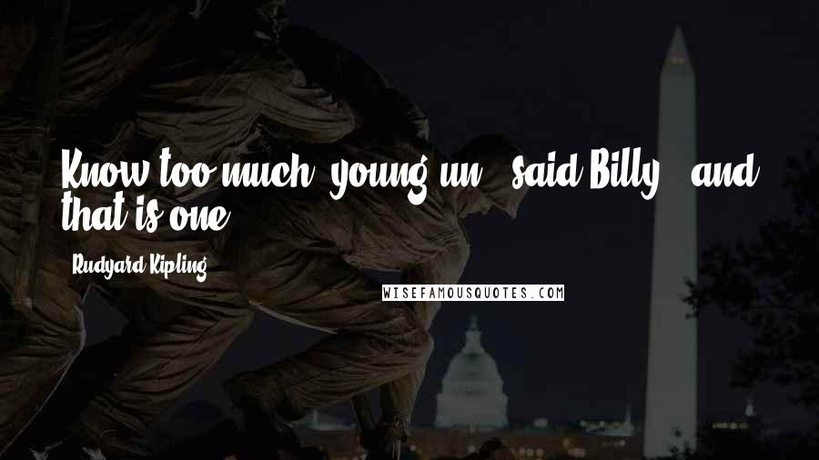 Rudyard Kipling quotes: Know too much, young un," said Billy, "and that is one