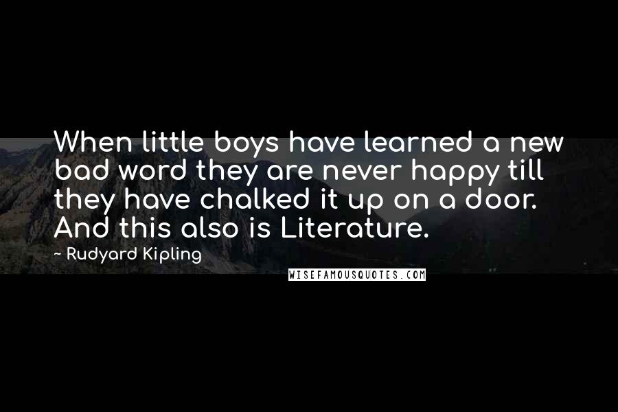 Rudyard Kipling quotes: When little boys have learned a new bad word they are never happy till they have chalked it up on a door. And this also is Literature.