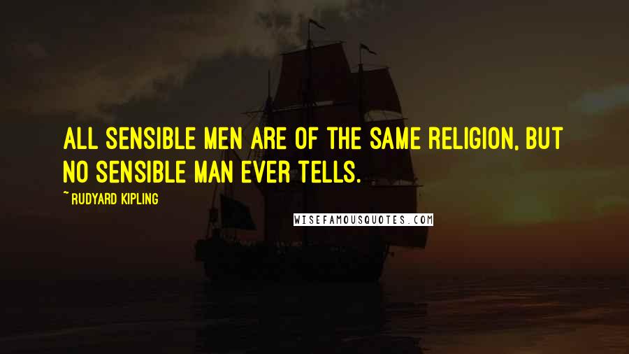 Rudyard Kipling quotes: All sensible men are of the same religion, but no sensible man ever tells.