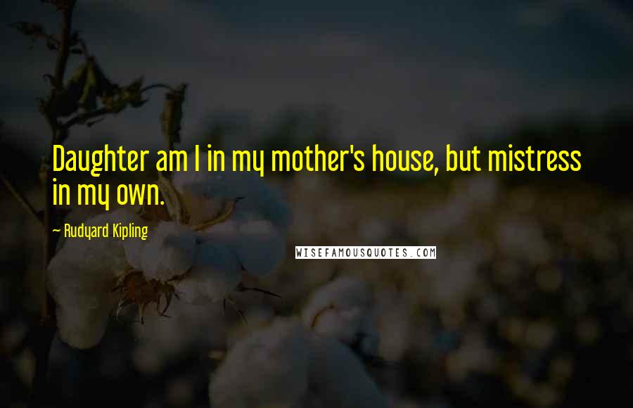 Rudyard Kipling quotes: Daughter am I in my mother's house, but mistress in my own.