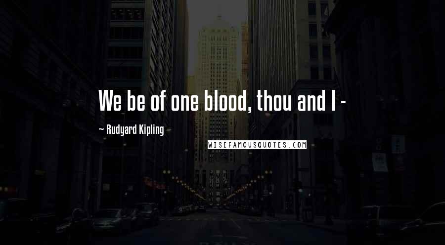 Rudyard Kipling quotes: We be of one blood, thou and I -