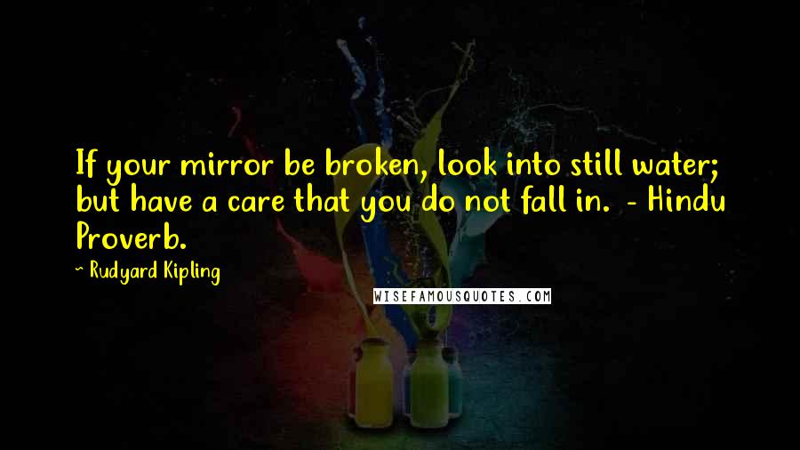Rudyard Kipling quotes: If your mirror be broken, look into still water; but have a care that you do not fall in. - Hindu Proverb.