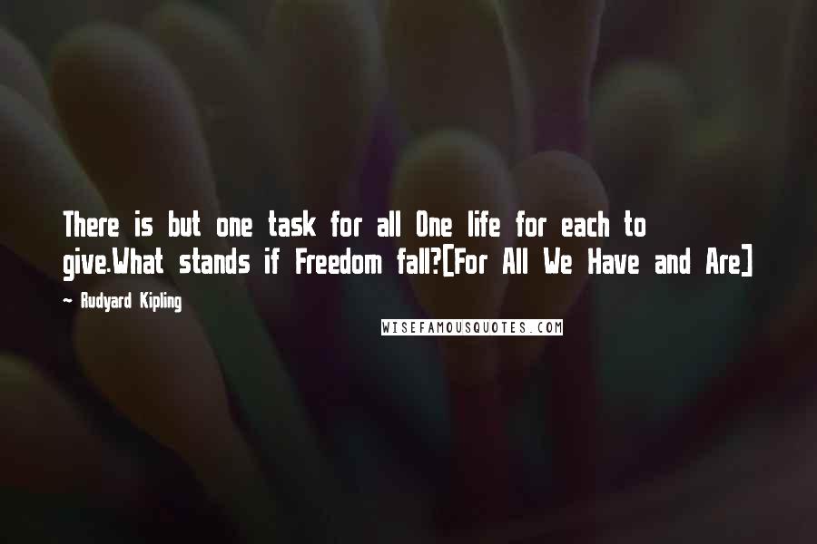 Rudyard Kipling quotes: There is but one task for all One life for each to give.What stands if Freedom fall?[For All We Have and Are]