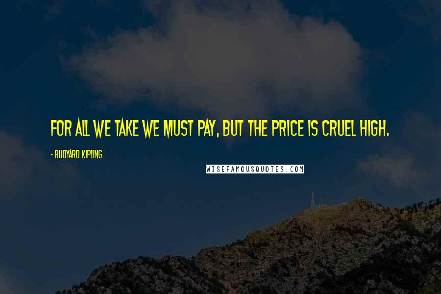 Rudyard Kipling quotes: For all we take we must pay, but the price is cruel high.