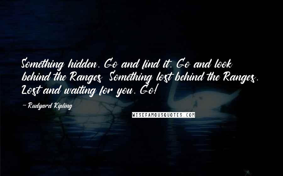 Rudyard Kipling quotes: Something hidden. Go and find it. Go and look behind the Ranges Something lost behind the Ranges. Lost and waiting for you. Go!