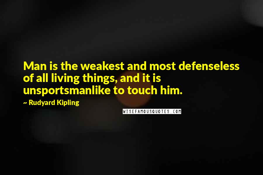Rudyard Kipling quotes: Man is the weakest and most defenseless of all living things, and it is unsportsmanlike to touch him.