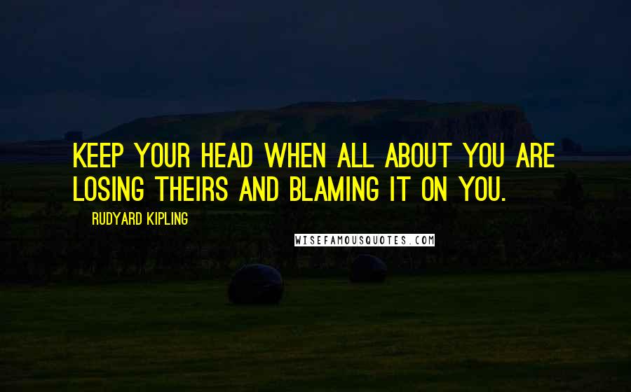 Rudyard Kipling quotes: Keep your head when all about you are losing theirs and blaming it on you.