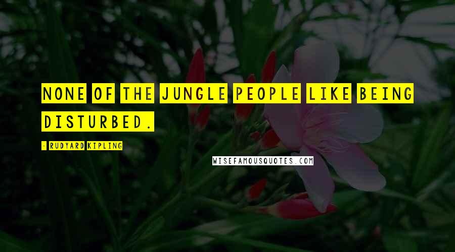 Rudyard Kipling quotes: None of the Jungle People like being disturbed.