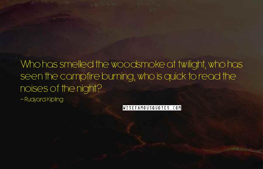 Rudyard Kipling quotes: Who has smelled the woodsmoke at twilight, who has seen the campfire burning, who is quick to read the noises of the night?