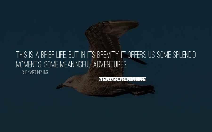 Rudyard Kipling quotes: This is a brief life, but in its brevity it offers us some splendid moments, some meaningful adventures.