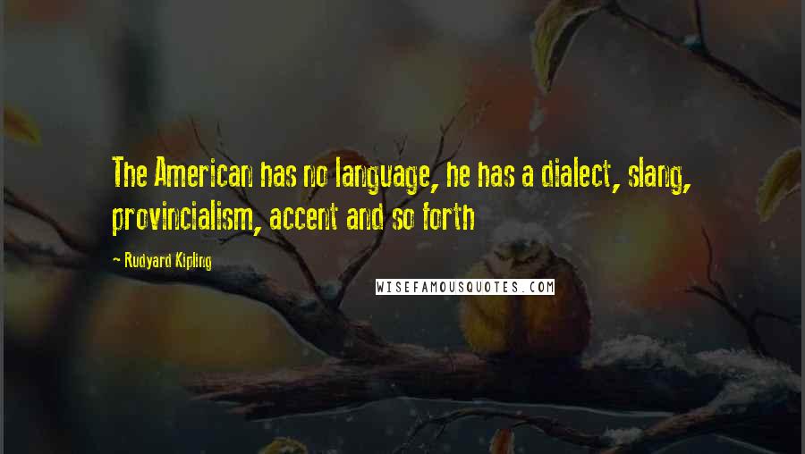 Rudyard Kipling quotes: The American has no language, he has a dialect, slang, provincialism, accent and so forth