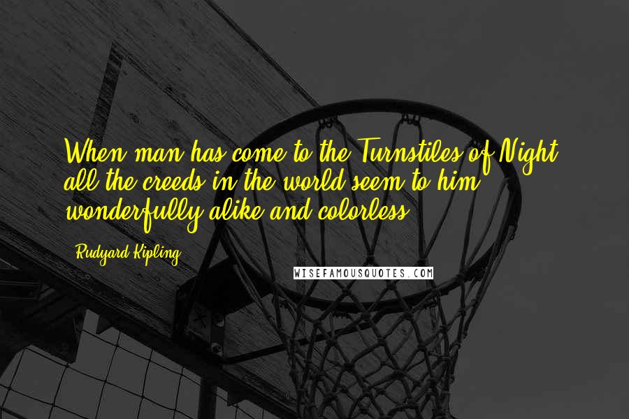 Rudyard Kipling quotes: When man has come to the Turnstiles of Night, all the creeds in the world seem to him wonderfully alike and colorless.