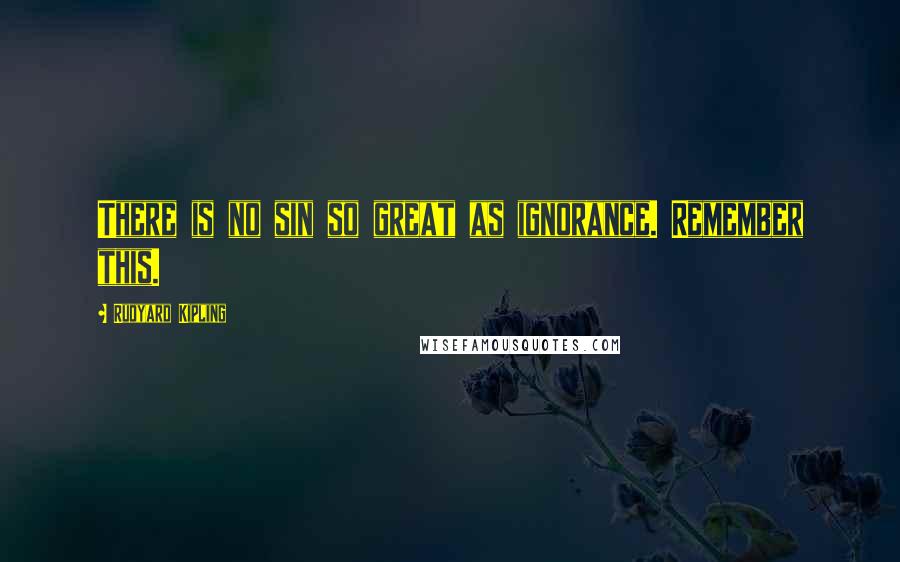 Rudyard Kipling quotes: There is no sin so great as ignorance. Remember this.
