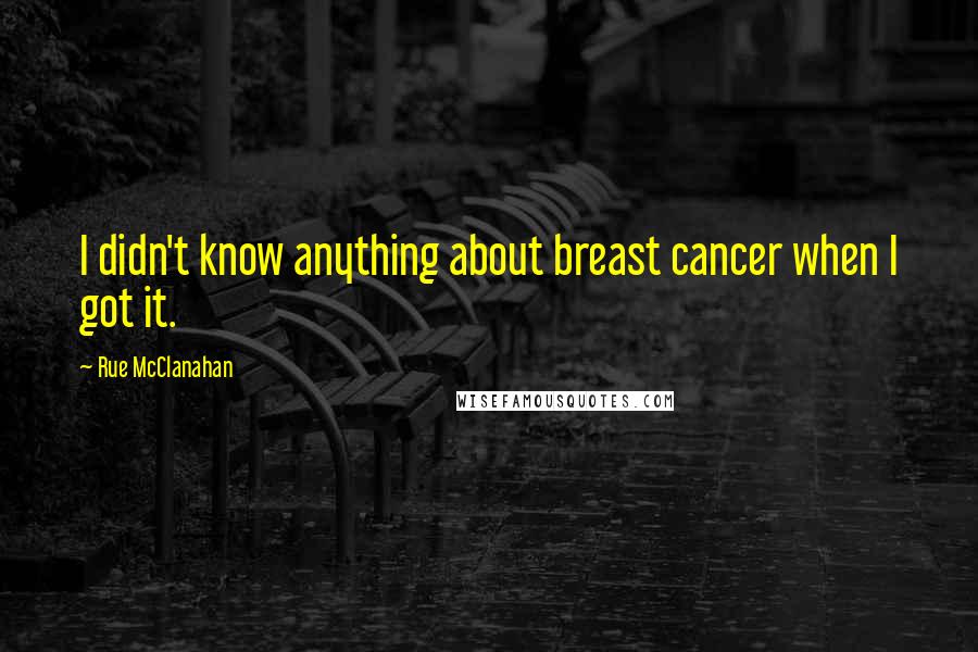 Rue McClanahan quotes: I didn't know anything about breast cancer when I got it. Rue McClanahan quotes: I didn't know anything about breast cancer when I got it.