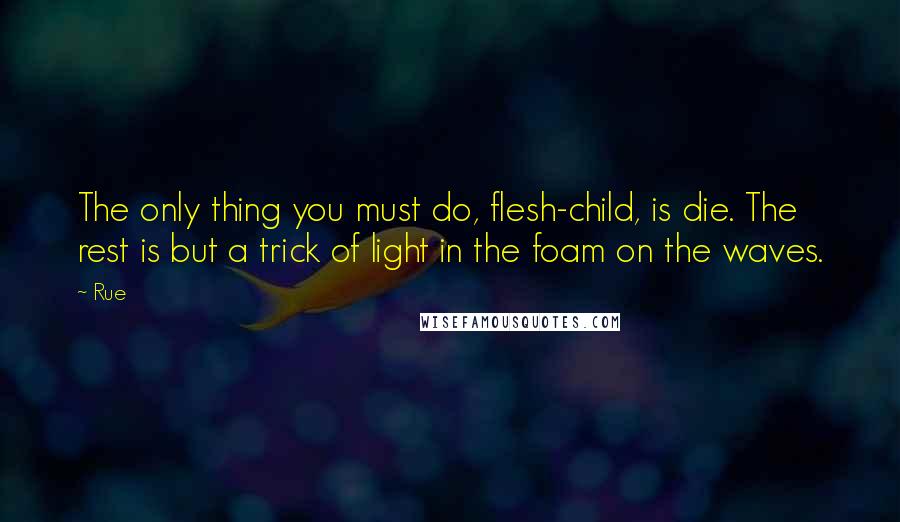 Rue quotes: The only thing you must do, flesh-child, is die. The rest is but a trick of light in the foam on the waves. Rue quotes: The only thing you must do, flesh-child, is die. The rest is but a trick of light in the foam on the waves.