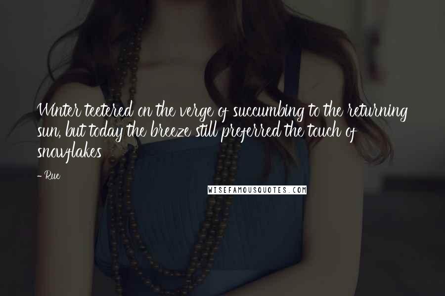 Rue quotes: Winter teetered on the verge of succumbing to the returning sun, but today the breeze still preferred the touch of snowflakes Rue quotes: Winter teetered on the verge of succumbing to the returning sun, but today the breeze still preferred the touch of snowflakes