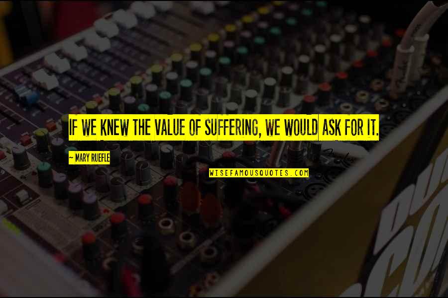 Ruefle Quotes By Mary Ruefle: If we knew the value of suffering, we Ruefle Quotes By Mary Ruefle: If we knew the value of suffering, we