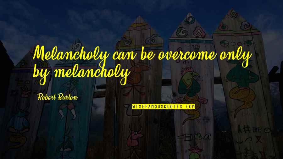 Ruexner Quotes By Robert Burton: Melancholy can be overcome only by melancholy.