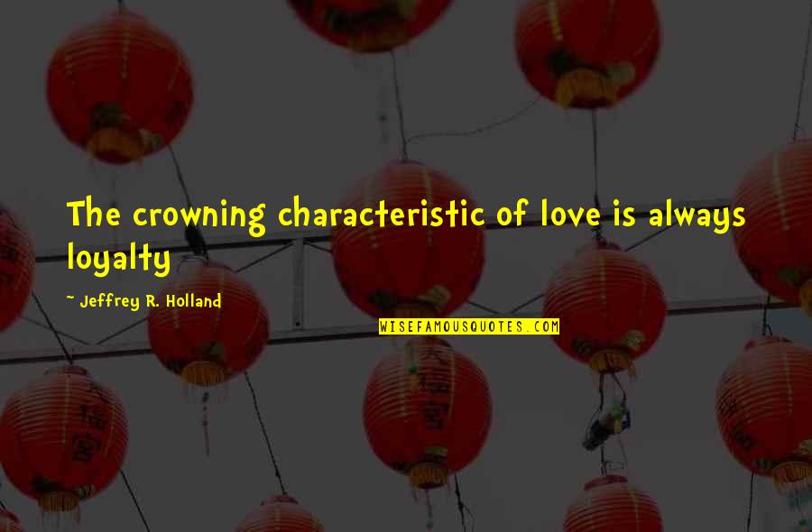 Ruffly Quotes By Jeffrey R. Holland: The crowning characteristic of love is always loyalty