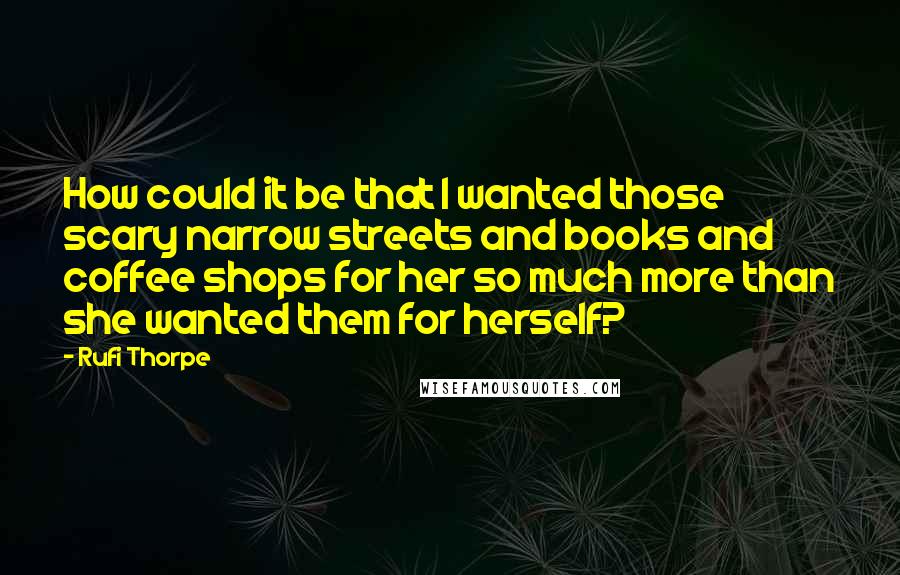 Rufi Thorpe quotes: How could it be that I wanted those scary narrow streets and books and coffee shops for her so much more than she wanted them for herself?