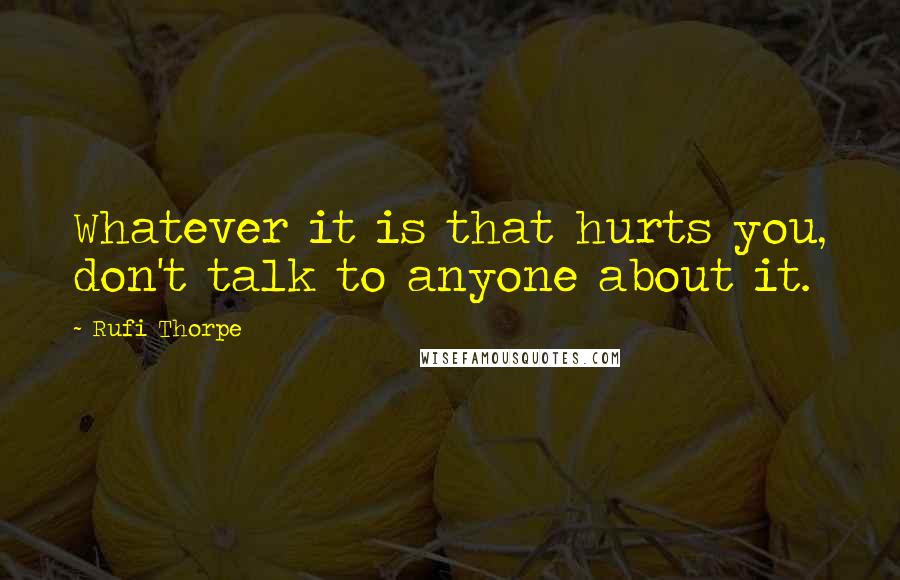 Rufi Thorpe quotes: Whatever it is that hurts you, don't talk to anyone about it.