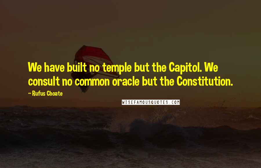 Rufus Choate quotes: We have built no temple but the Capitol. We consult no common oracle but the Constitution.