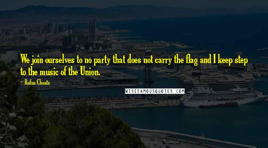 Rufus Choate quotes: We join ourselves to no party that does not carry the flag and I keep step to the music of the Union.