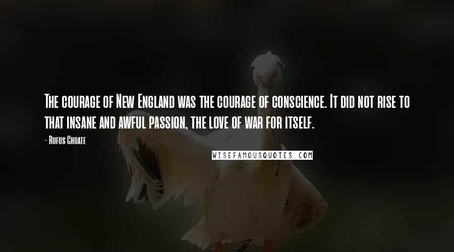 Rufus Choate quotes: The courage of New England was the courage of conscience. It did not rise to that insane and awful passion, the love of war for itself.