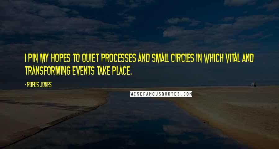 Rufus Jones quotes: I pin my hopes to quiet processes and small circles in which vital and transforming events take place.