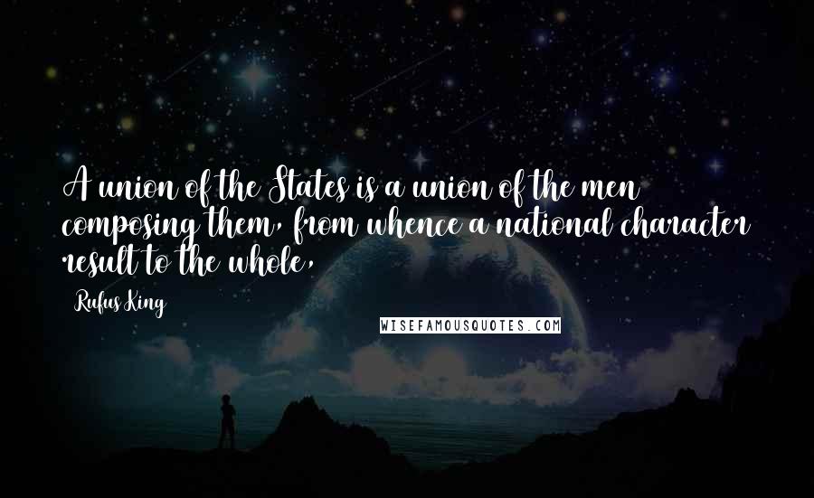 Rufus King quotes: A union of the States is a union of the men composing them, from whence a national character result to the whole,