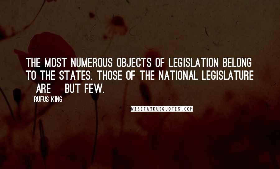 Rufus King quotes: The most numerous objects of legislation belong to the States. Those of the National Legislature [are] but few.