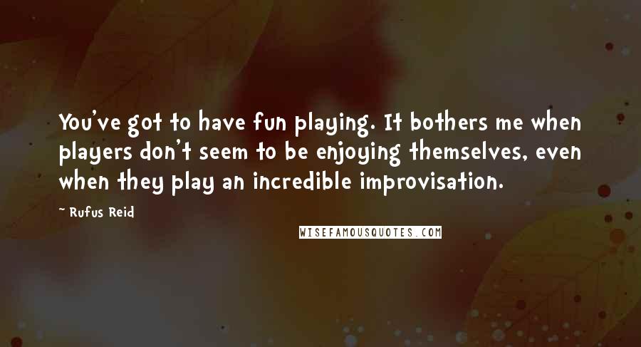 Rufus Reid quotes: You've got to have fun playing. It bothers me when players don't seem to be enjoying themselves, even when they play an incredible improvisation.