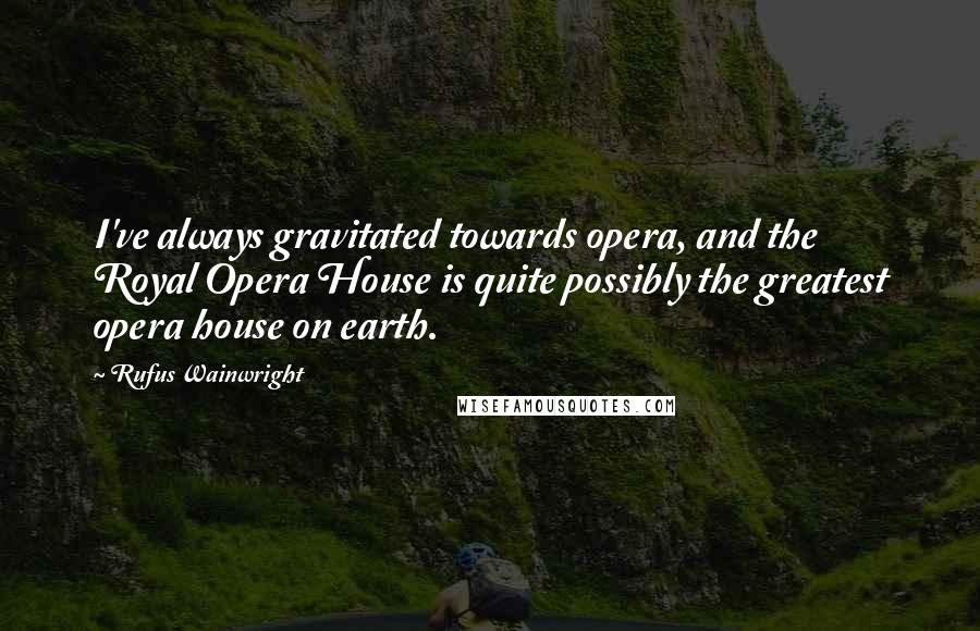 Rufus Wainwright quotes: I've always gravitated towards opera, and the Royal Opera House is quite possibly the greatest opera house on earth.