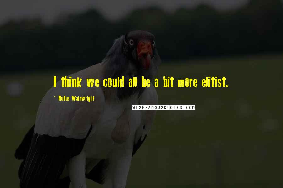 Rufus Wainwright quotes: I think we could all be a bit more elitist.