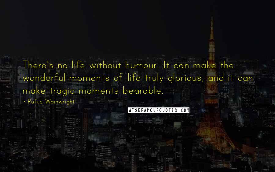 Rufus Wainwright quotes: There's no life without humour. It can make the wonderful moments of life truly glorious, and it can make tragic moments bearable.