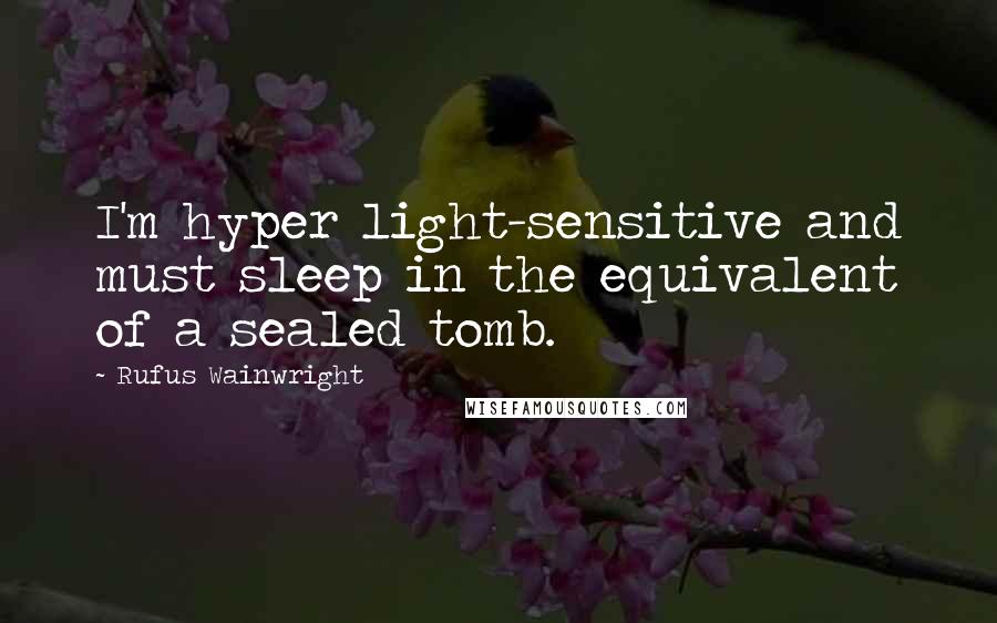 Rufus Wainwright quotes: I'm hyper light-sensitive and must sleep in the equivalent of a sealed tomb.