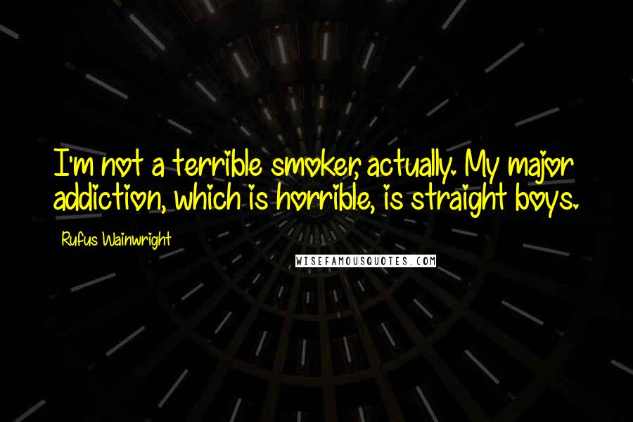 Rufus Wainwright quotes: I'm not a terrible smoker, actually. My major addiction, which is horrible, is straight boys.