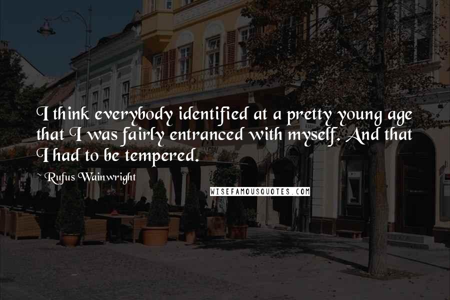 Rufus Wainwright quotes: I think everybody identified at a pretty young age that I was fairly entranced with myself. And that I had to be tempered.