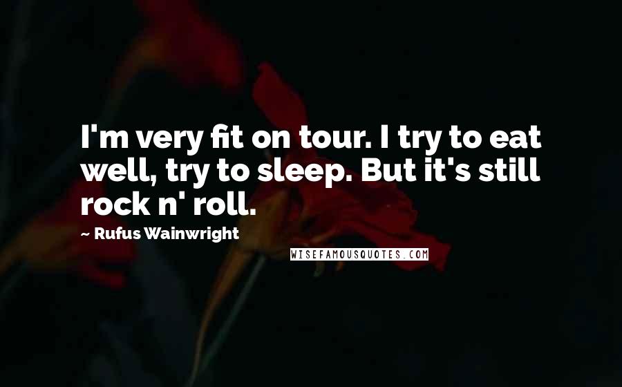 Rufus Wainwright quotes: I'm very fit on tour. I try to eat well, try to sleep. But it's still rock n' roll.