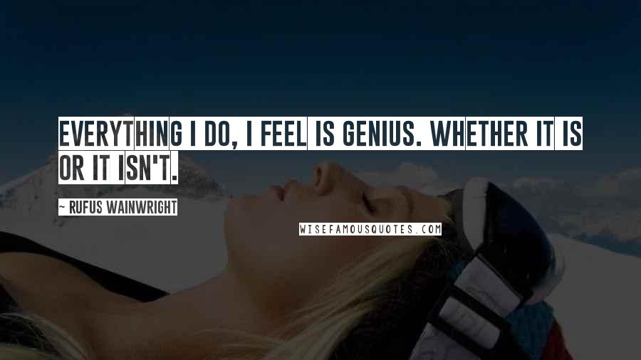 Rufus Wainwright quotes: Everything I do, I feel is genius. Whether it is or it isn't.