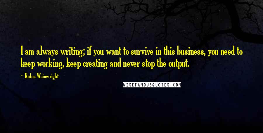 Rufus Wainwright quotes: I am always writing; if you want to survive in this business, you need to keep working, keep creating and never stop the output.