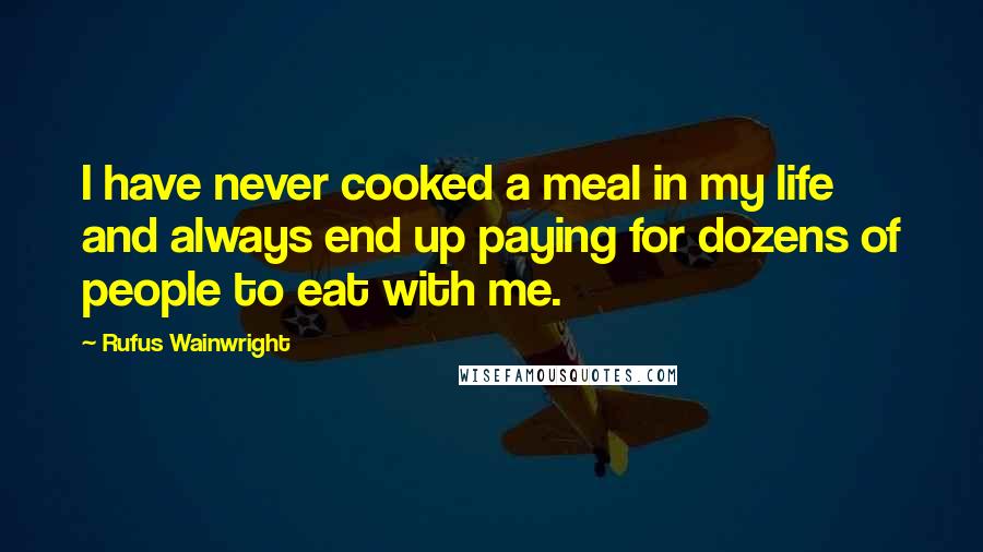 Rufus Wainwright quotes: I have never cooked a meal in my life and always end up paying for dozens of people to eat with me.