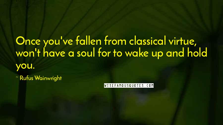 Rufus Wainwright quotes: Once you've fallen from classical virtue, won't have a soul for to wake up and hold you.