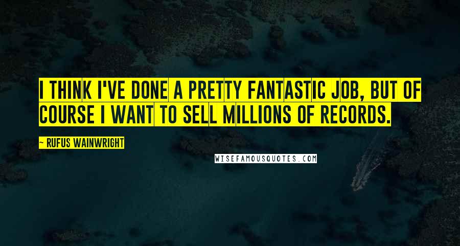 Rufus Wainwright quotes: I think I've done a pretty fantastic job, but of course I want to sell millions of records.