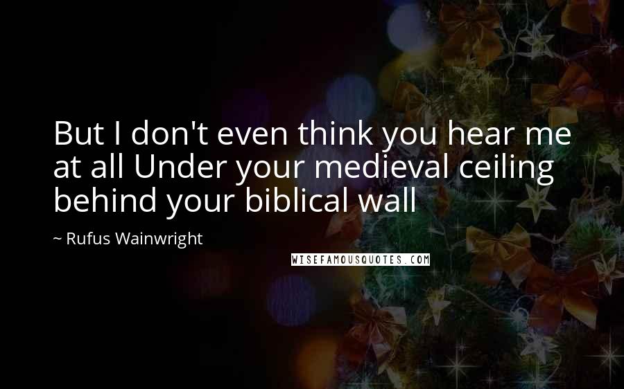 Rufus Wainwright quotes: But I don't even think you hear me at all Under your medieval ceiling behind your biblical wall