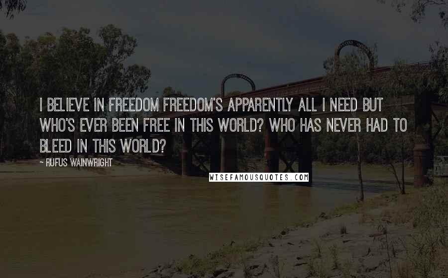 Rufus Wainwright quotes: I believe in freedom Freedom's apparently all I need But who's ever been free in this world? Who has never had to bleed in this world?