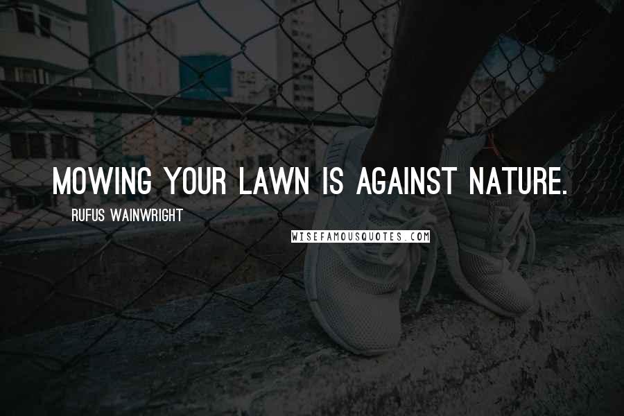 Rufus Wainwright quotes: Mowing your lawn is against nature.