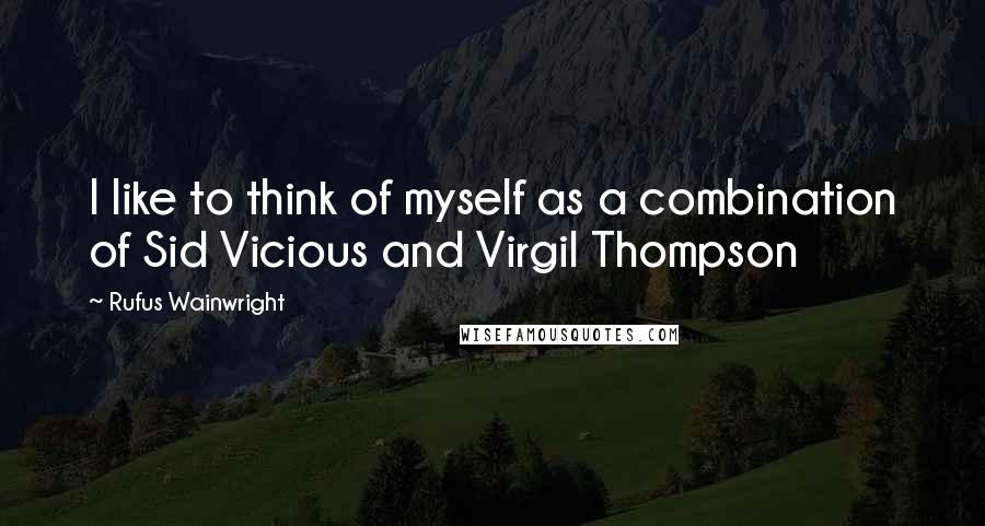 Rufus Wainwright quotes: I like to think of myself as a combination of Sid Vicious and Virgil Thompson