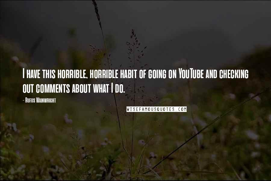 Rufus Wainwright quotes: I have this horrible, horrible habit of going on YouTube and checking out comments about what I do.