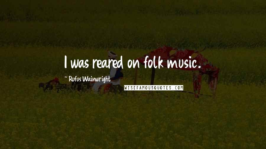 Rufus Wainwright quotes: I was reared on folk music.